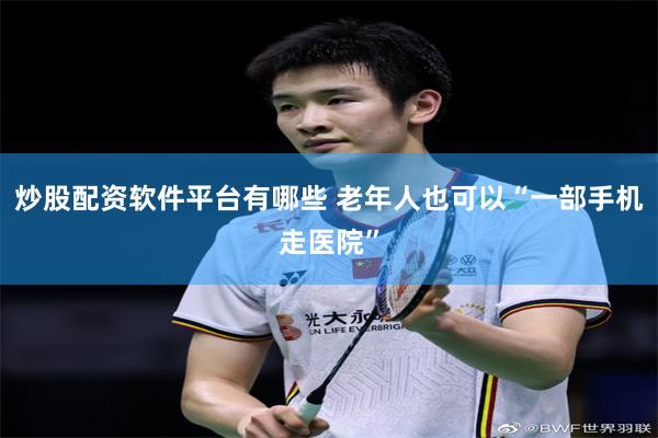 炒股配资软件平台有哪些 老年人也可以“一部手机走医院”