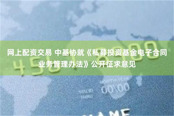 网上配资交易 中基协就《私募投资基金电子合同业务管理办法》公开征求意见