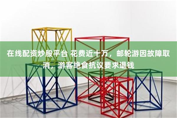 在线配资炒股平台 花费近十万，邮轮游因故障取消，游客绝食抗议要求退钱