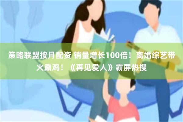 策略联盟按月配资 销量增长100倍！离婚综艺带火熏鸡！《再见爱人》霸屏热搜