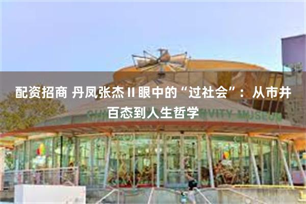 配资招商 丹凤张杰Ⅱ眼中的“过社会”：从市井百态到人生哲学