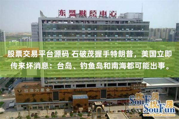 股票交易平台源码 石破茂握手特朗普，美国立即传来坏消息：台岛、钓鱼岛和南海都可能出事。