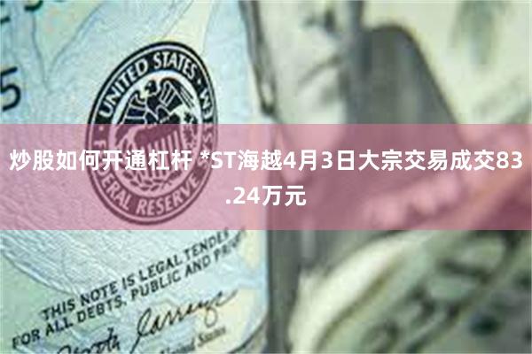 炒股如何开通杠杆 *ST海越4月3日大宗交易成交83.24万元