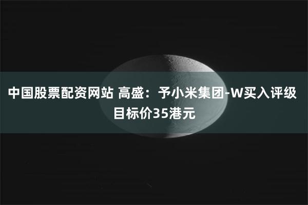 中国股票配资网站 高盛：予小米集团-W买入评级 目标价35港元