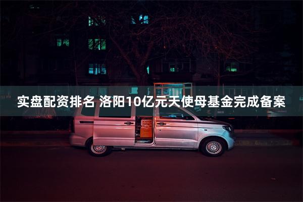 实盘配资排名 洛阳10亿元天使母基金完成备案