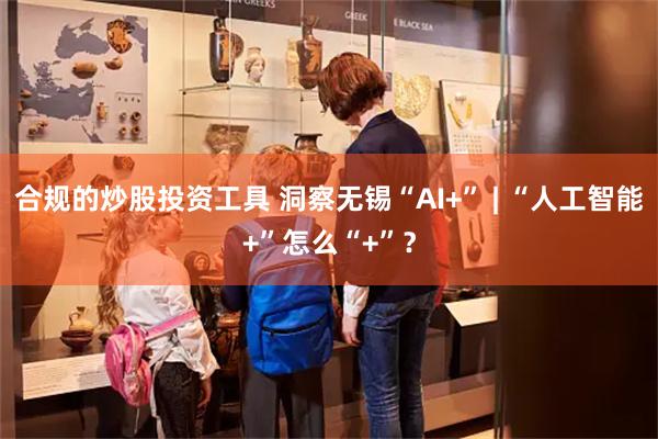 合规的炒股投资工具 洞察无锡“AI+” | “人工智能+”怎么“+”？