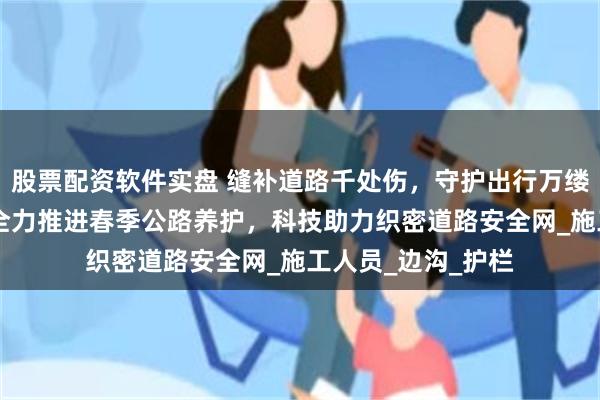 股票配资软件实盘 缝补道路千处伤，守护出行万缕情 四川省旺苍县全力推进春季公路养护，科技助力织密道路安全网_施工人员_边沟_护栏
