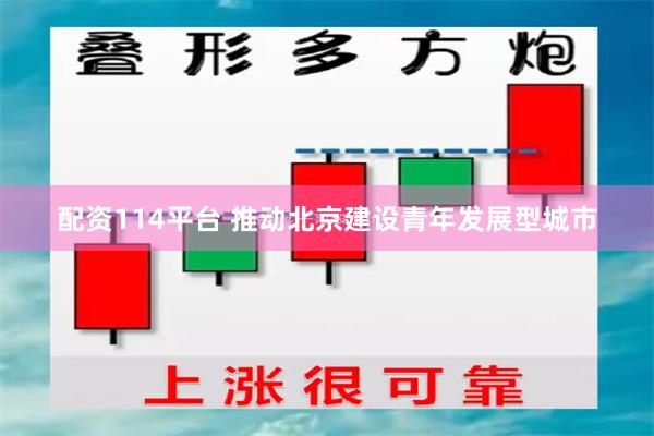 配资114平台 推动北京建设青年发展型城市