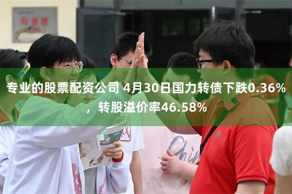 专业的股票配资公司 4月30日国力转债下跌0.36%，转股溢价率46.58%