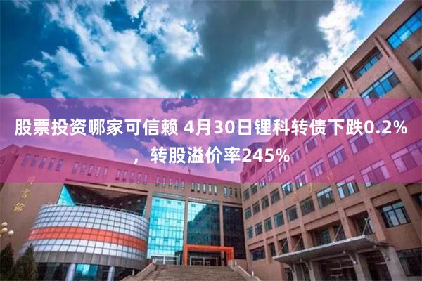 股票投资哪家可信赖 4月30日锂科转债下跌0.2%，转股溢价率245%