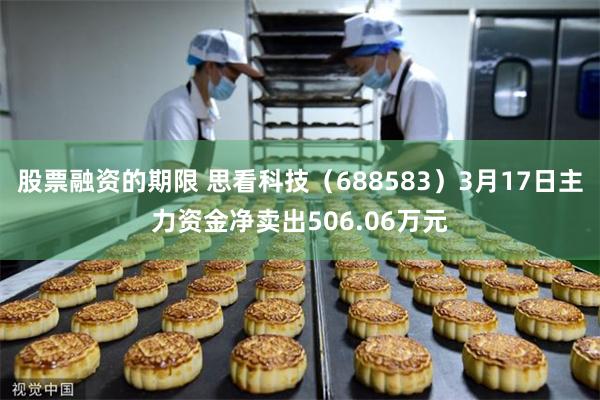 股票融资的期限 思看科技（688583）3月17日主力资金净卖出506.06万元