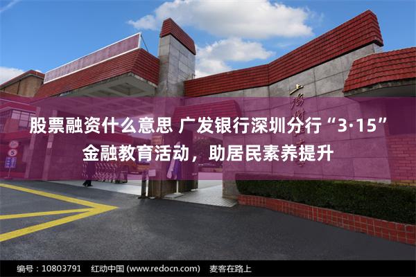 股票融资什么意思 广发银行深圳分行“3·15”金融教育活动，助居民素养提升