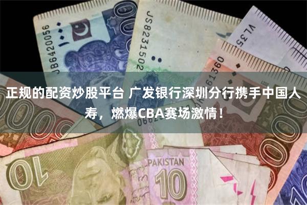 正规的配资炒股平台 广发银行深圳分行携手中国人寿，燃爆CBA赛场激情！