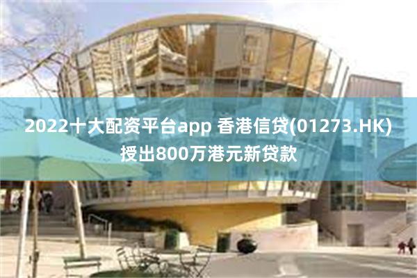 2022十大配资平台app 香港信贷(01273.HK)授出800万港元新贷款