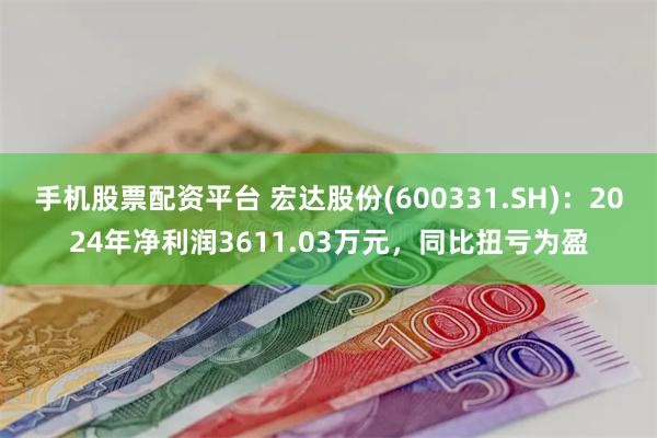 手机股票配资平台 宏达股份(600331.SH)：2024年净利润3611.03万元，同比扭亏为盈