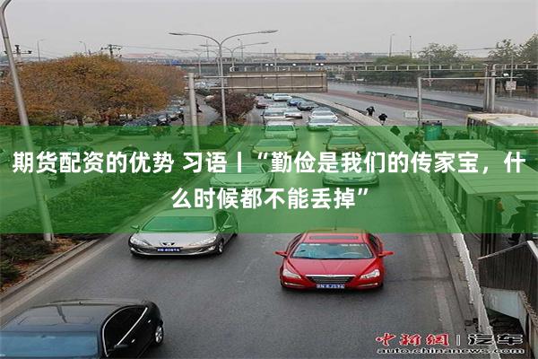期货配资的优势 习语丨“勤俭是我们的传家宝，什么时候都不能丢掉”