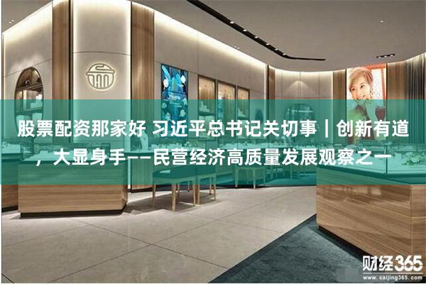 股票配资那家好 习近平总书记关切事｜创新有道，大显身手——民营经济高质量发展观察之一