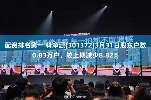 配资排名第一 科净源(301372)3月31日股东户数0.83万户，较上期减少8.82%