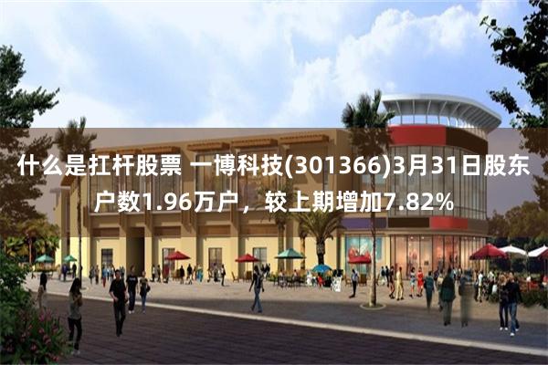 什么是扛杆股票 一博科技(301366)3月31日股东户数1.96万户，较上期增加7.82%