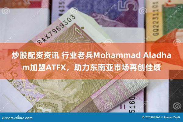 炒股配资资讯 行业老兵Mohammad Aladham加盟ATFX，助力东南亚市场再创佳绩