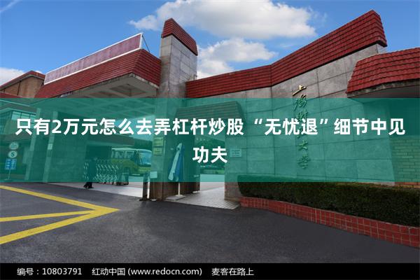 只有2万元怎么去弄杠杆炒股 “无忧退”细节中见功夫