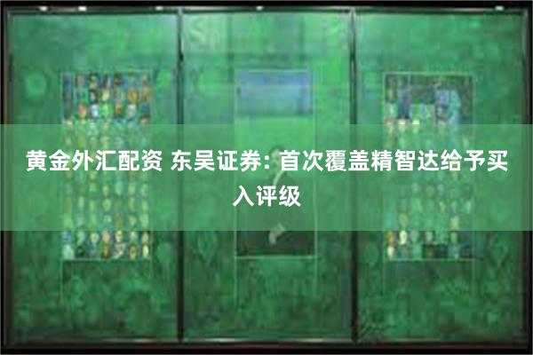 黄金外汇配资 东吴证券: 首次覆盖精智达给予买入评级