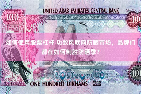 如何使用股票杠杆 功效风吹向防晒市场，品牌们都在如何制胜防晒季？