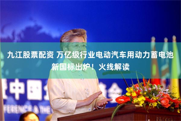 九江股票配资 万亿级行业电动汽车用动力蓄电池新国标出炉！火线解读
