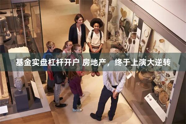 基金实盘杠杆开户 房地产，终于上演大逆转