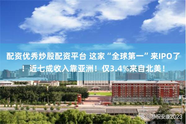 配资优秀炒股配资平台 这家“全球第一”来IPO了！近七成收入靠亚洲！仅3.4%来自北美！