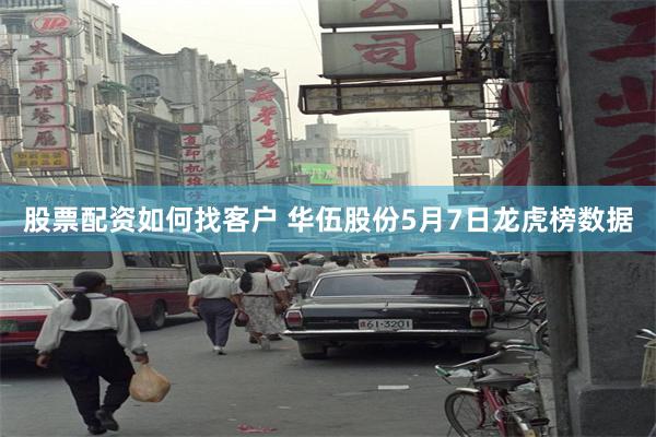 股票配资如何找客户 华伍股份5月7日龙虎榜数据