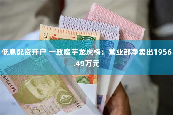 低息配资开户 一致魔芋龙虎榜：营业部净卖出1956.49万元