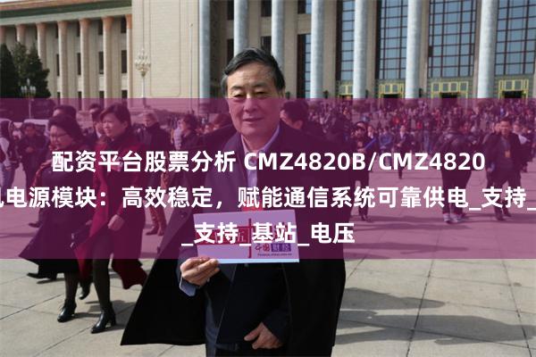 配资平台股票分析 CMZ4820B/CMZ4820A电力通讯电源模块：高效稳定，赋能通信系统可靠供电_支持_基站_电压