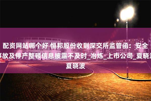 配资网站哪个好 恒邦股份收到深交所监管函：安全事故及停产整顿信息披露不及时_冶炼_上市公司_夏晓波