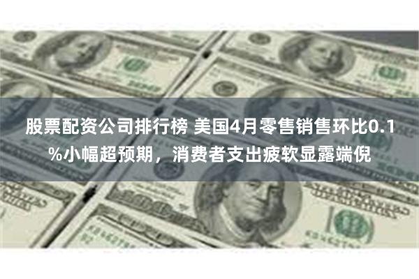 股票配资公司排行榜 美国4月零售销售环比0.1%小幅超预期，消费者支出疲软显露端倪
