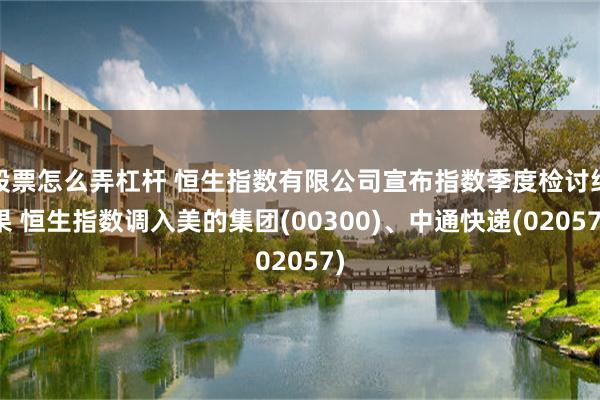 股票怎么弄杠杆 恒生指数有限公司宣布指数季度检讨结果 恒生指数调入美的集团(00300)、中通快递(02057)