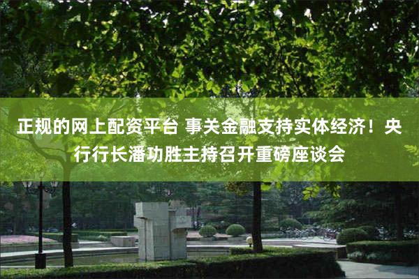 正规的网上配资平台 事关金融支持实体经济！央行行长潘功胜主持召开重磅座谈会