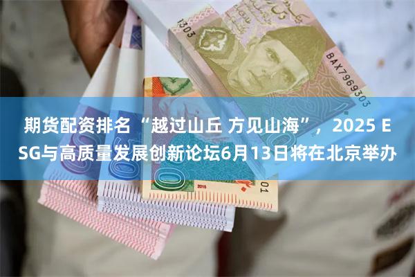 期货配资排名 “越过山丘 方见山海”，2025 ESG与高质量发展创新论坛6月13日将在北京举办