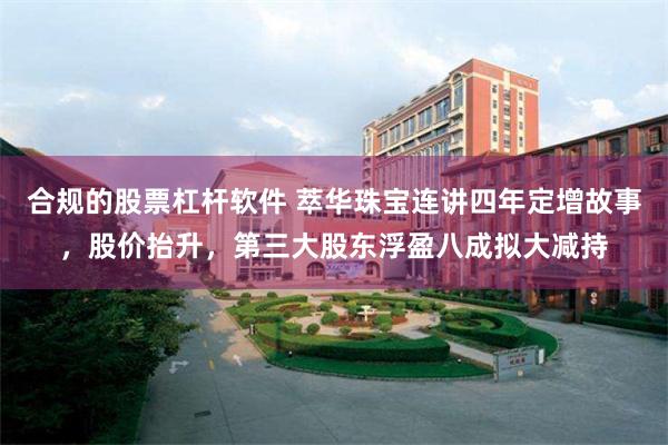 合规的股票杠杆软件 萃华珠宝连讲四年定增故事，股价抬升，第三大股东浮盈八成拟大减持