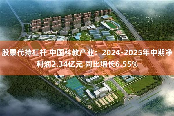 股票代持杠杆 中国科教产业：2024-2025年中期净利润2.34亿元 同比增长6.55%