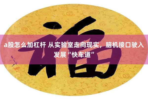 a股怎么加杠杆 从实验室走向现实，脑机接口驶入发展“快车道”