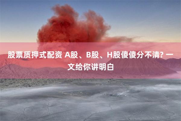 股票质押式配资 A股、B股、H股傻傻分不清? 一文给你讲明白