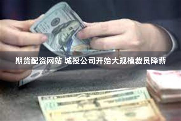 期货配资网站 城投公司开始大规模裁员降薪