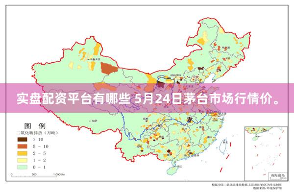 实盘配资平台有哪些 5月24日茅台市场行情价。