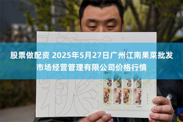 股票做配资 2025年5月27日广州江南果菜批发市场经营管理有限公司价格行情