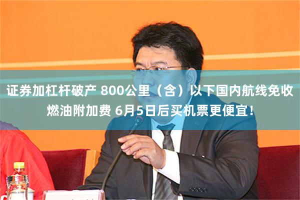 证券加杠杆破产 800公里（含）以下国内航线免收燃油附加费 6月5日后买机票更便宜！
