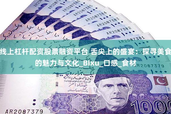 线上杠杆配资股票融资平台 舌尖上的盛宴：探寻美食的魅力与文化_BIxu_口感_食材