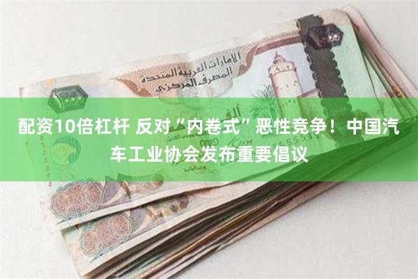 配资10倍杠杆 反对“内卷式”恶性竞争！中国汽车工业协会发布重要倡议