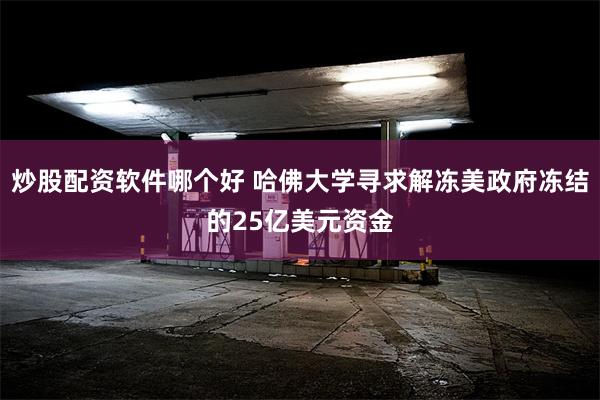 炒股配资软件哪个好 哈佛大学寻求解冻美政府冻结的25亿美元资金