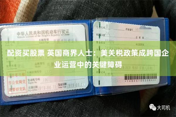 配资买股票 英国商界人士：美关税政策成跨国企业运营中的关键障碍